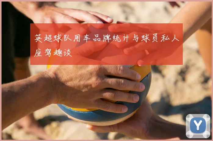 英超球队用车品牌统计与球员私人座驾趣谈
