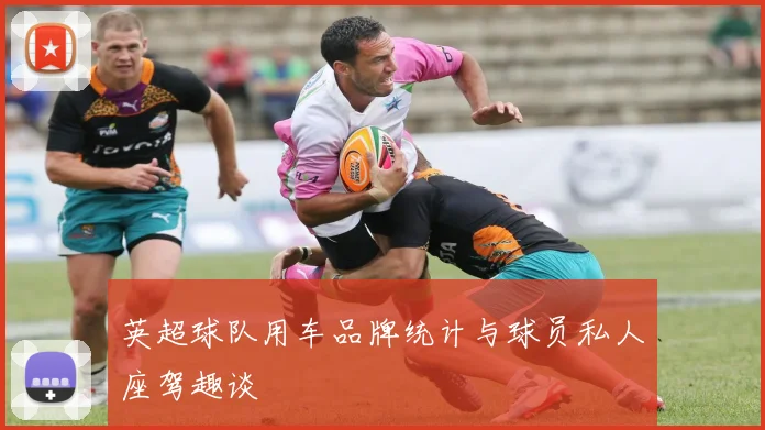 英超球队用车品牌统计与球员私人座驾趣谈