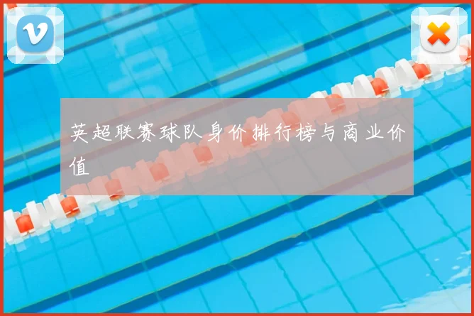 英超联赛球队身价排行榜与商业价值