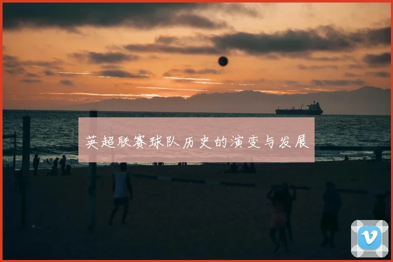 英超联赛球队历史的演变与发展