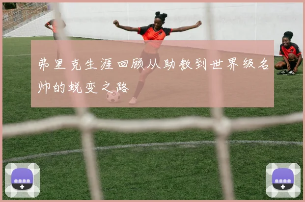 弗里克生涯回顾从助教到世界级名帅的蜕变之路