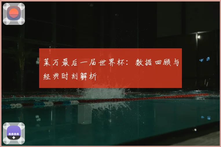 莱万最后一届世界杯：数据回顾与经典时刻解析