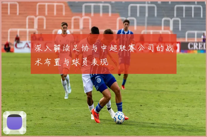 深入解读足协与中超联赛公司的战术布置与球员表现