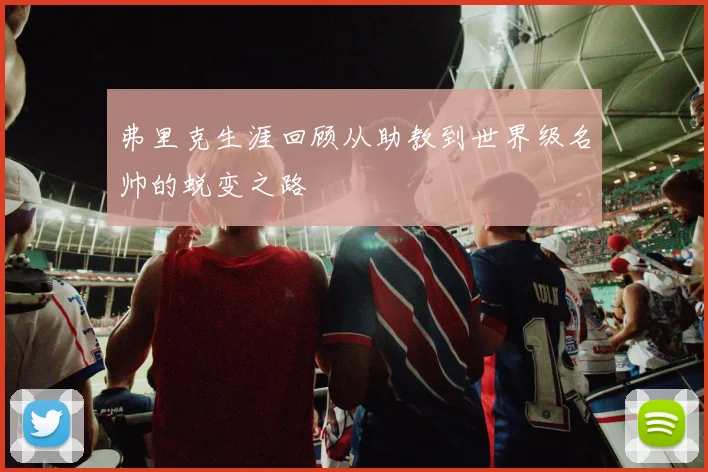 弗里克生涯回顾从助教到世界级名帅的蜕变之路